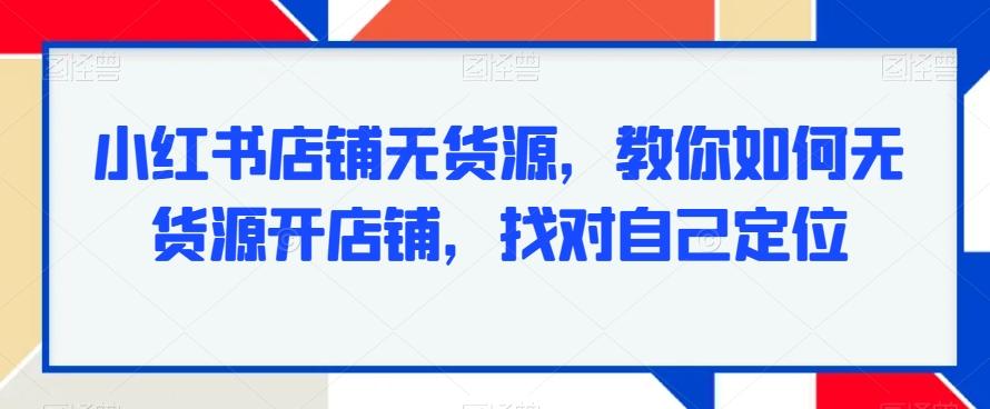 小红书店铺无货源，教你如何无货源开店铺，找对自己定位-白一资源汇