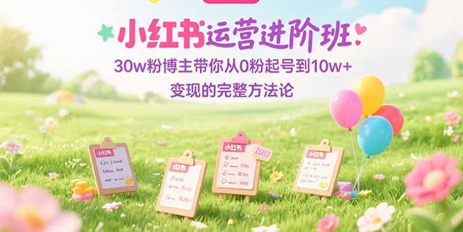 小红书运营进阶班：30w粉博主带你从0粉起号到10w+变现的完整方法论-白一资源汇