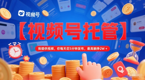 【视频号托管 】我提供视频，你每天花5分钟发布，最高躺挣2W+【揭秘】