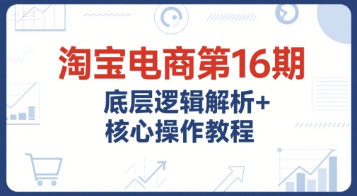 淘宝电商第16期，底层逻辑解析+核心操作教程，运营、推广提升能力的必学课程+配套资料-白一资源汇