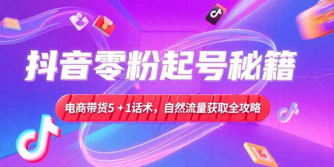 抖音零粉起号秘籍,电商带货5+1话术,自然流量获取实操流程-白一资源汇