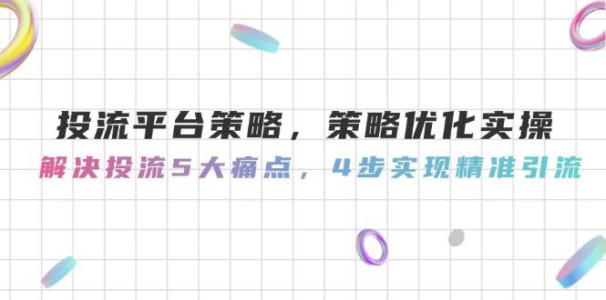 投流平台策略，策略优化实操，解决投流5大痛点，4步实现精准引流-白一资源汇