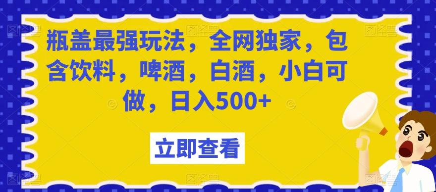 瓶盖最强玩法,全网独家,包含饮料,啤酒,白酒,小白可做,日入500+【揭秘】