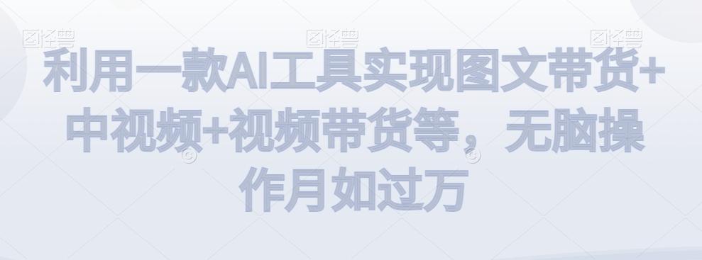 利用一款AI工具实现图文带货+中视频+视频带货等,无脑操作月如过万【揭秘】-白一资源汇