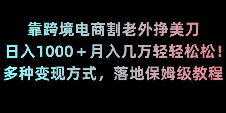 靠跨境电商割老外挣美刀，日入1000＋月入几万轻轻松松！多种变现方式，落地保姆级教程【揭秘】-白一资源汇