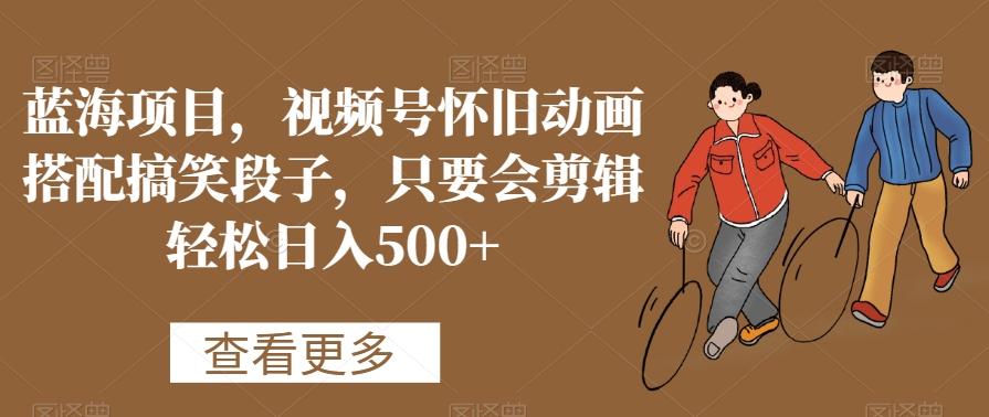 蓝海项目，视频号怀旧动画搭配搞笑段子，只要会剪辑轻松日入500+【揭秘】-白一资源汇