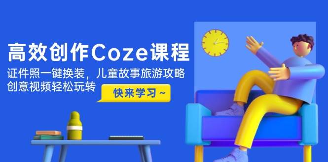 高效创作Coze课程,证件照一键换装,儿童故事旅游攻略,创意视频轻松玩转-白一资源汇