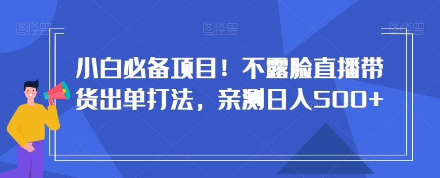 小白必备项目！不露脸直播带货出单打法，亲测日入500+【揭秘】-白一资源汇