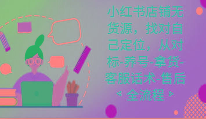小红书店铺无货源课程，找对自己定位，从对标-养号-拿货-客服话术-售后全流程-白一资源汇