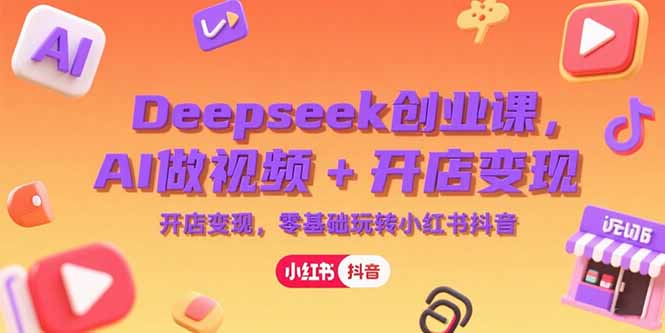 Deepseek创业课，AI做视频+开店变现，零基础玩转小红书抖音-白一资源汇