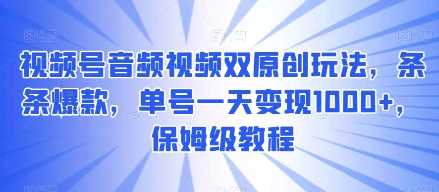 视频号音频视频双原创玩法，条条爆款，单号一天变现1000+，保姆级教程【揭秘】-白一资源汇
