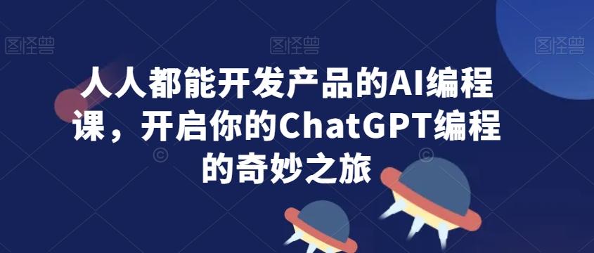 人人都能开发产品的AI编程课，开启你的ChatGPT编程的奇妙之旅-白一资源汇
