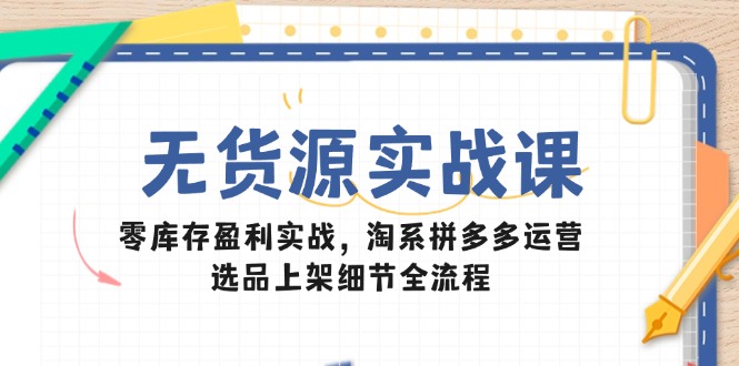 无货源实战课:零库存盈利实战,淘系拼多多运营,选品上架细节全流程-白一资源汇