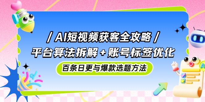 AI短视频获客全攻略：平台算法拆解+账号标签优化，百条日更与爆款选题方法-白一资源汇