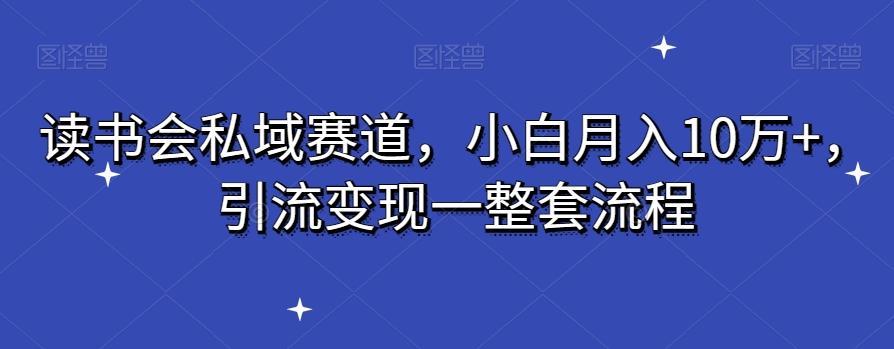 读书会私域赛道，小白月入10万+，引流变现一整套流程-白一资源汇