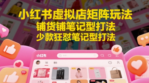 小红书虚拟店矩阵玩法,铺货铺笔记型打法,少款狂怼笔记型打法-白一资源汇