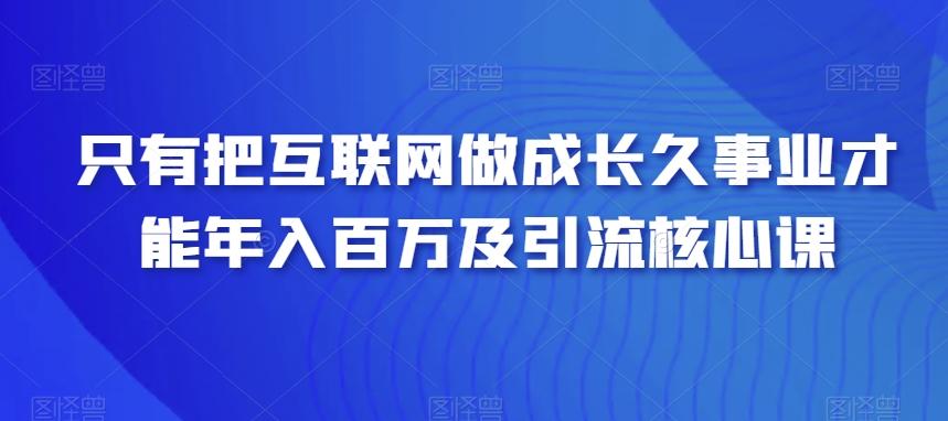 只有把互联网做成长久事业才能年入百万及引流核心课-白一资源汇