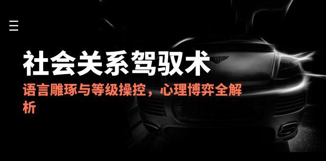 2025社会关系驾驭术，语言雕琢与等级操控，心理博弈全解析-白一资源汇