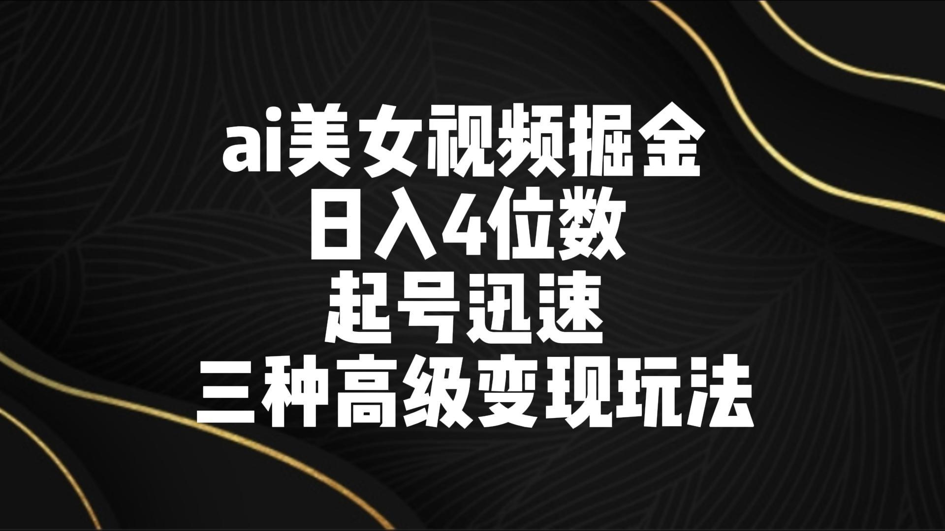 ai美女视频掘金 日入4位数 起号迅速 三种高级变现玩法-白一资源汇