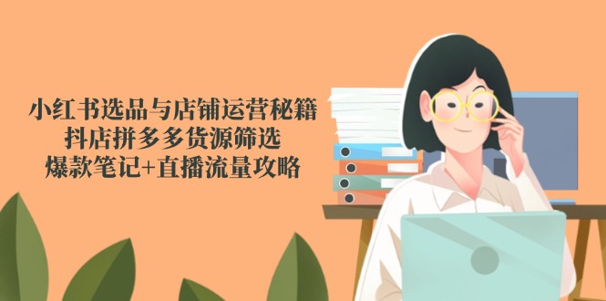 小红书选品与店铺运营秘籍，抖店拼多多货源筛选，爆款笔记+直播流量攻略-白一资源汇