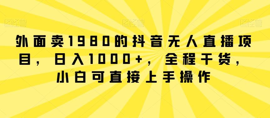 外面卖1980的抖音无人直播项目，日入1000+，全程干货，小白可直接上手操作【揭秘】-白一资源汇