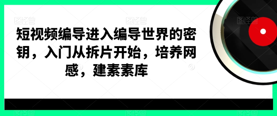 短视频编导进入编导世界的密钥,入门从拆片开始,培养网感,建素素库-白一资源汇