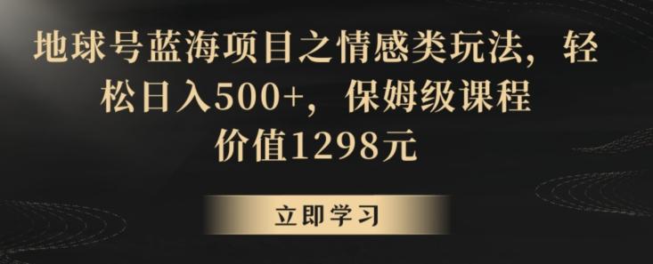 地球号蓝海项目之情感类玩法，轻松日入500+，保姆级课程【揭秘】-白一资源汇