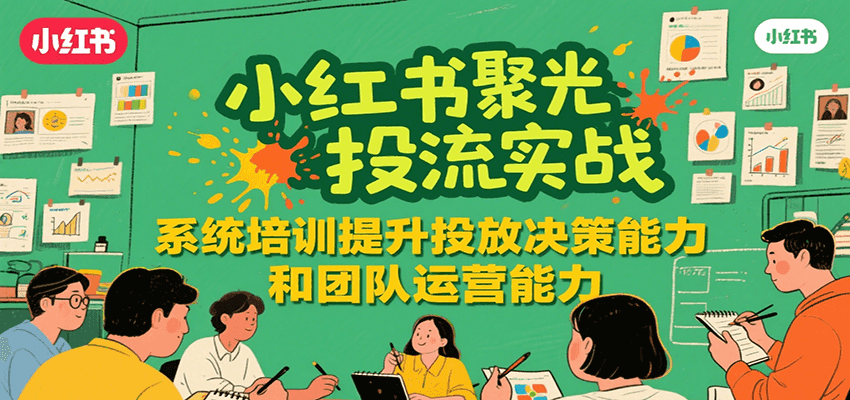 小红书聚光投流实战,系统学习提升投放决策能力和团队运营能力-白一资源汇