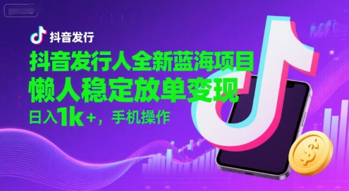 抖音发行人全新蓝海项目，懒人稳定放单变现,，日入1k+，手机操作【揭秘】-白一资源汇