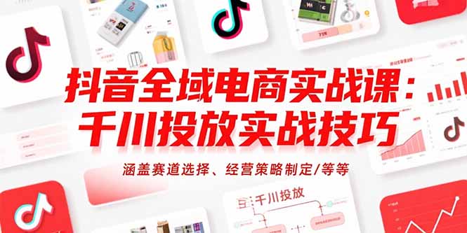 抖音全域电商实战课：千川投放实战技巧，涵盖赛道选择、经营策略制定/等等-白一资源汇