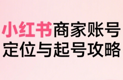 小红书电商全链路实战从定位到爆单，系统拆解小红书商家起号全流程-白一资源汇