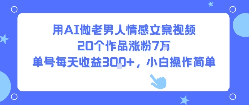 用AI做老男人情感文案视频，20个作品涨粉7W，单号每天收益3张+，小白操作简单-白一资源汇