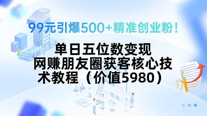 99元引爆500+精准创业粉！单日五位数变现，网赚朋友圈获客核心技术教程...-白一资源汇