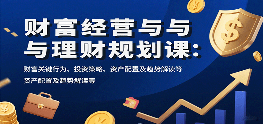 财富经营与理财规划课:财富关键行为、投资策略、资产配置及趋势解读等-白一资源汇
