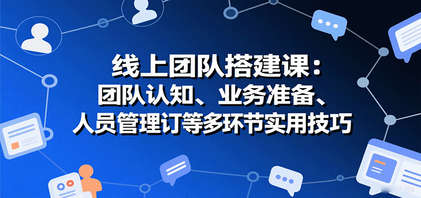 线上团队搭建课:团队认知、业务准备、人员管理、协议签订等多环节实用技巧-白一资源汇