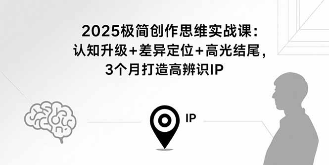 2025极简创作思维实战课：认知升级+差异定位+高光结尾，3个月打造高辨识IP-白一资源汇