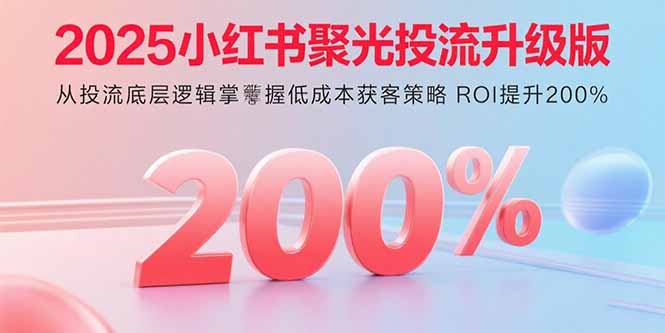 2025小红书聚光投流升级版 从投流底层逻辑掌握低成本获客策略 ROI提升200%-白一资源汇